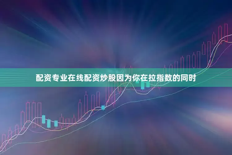 配资专业在线配资炒股因为你在拉指数的同时
