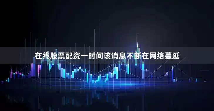 在线股票配资一时间该消息不断在网络蔓延