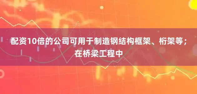 配资10倍的公司可用于制造钢结构框架、桁架等；在桥梁工程中