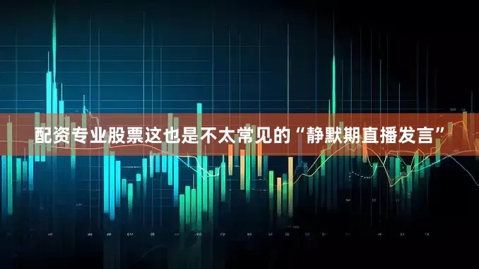 配资专业股票这也是不太常见的“静默期直播发言”