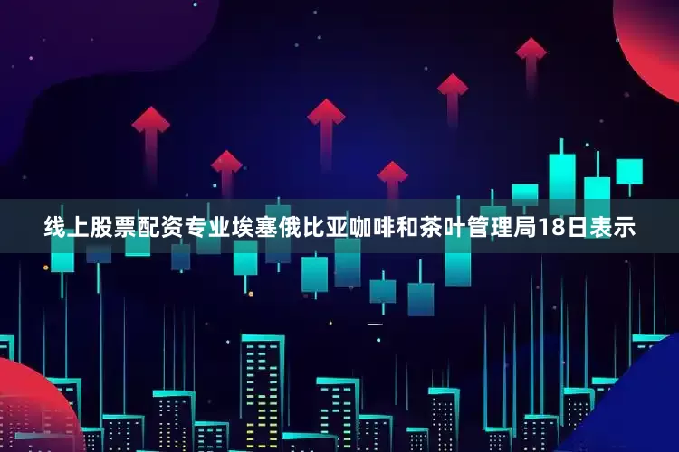线上股票配资专业埃塞俄比亚咖啡和茶叶管理局18日表示