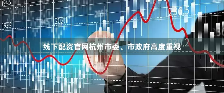 线下配资官网杭州市委、市政府高度重视