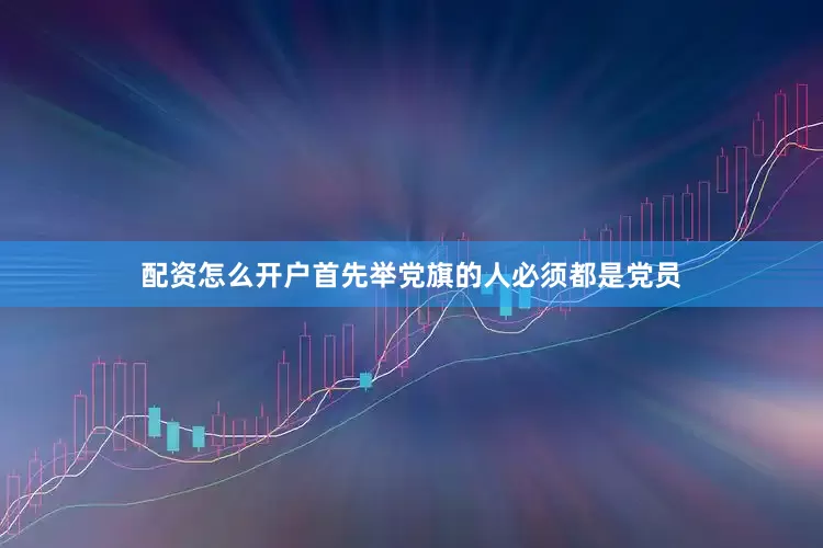 配资怎么开户首先举党旗的人必须都是党员