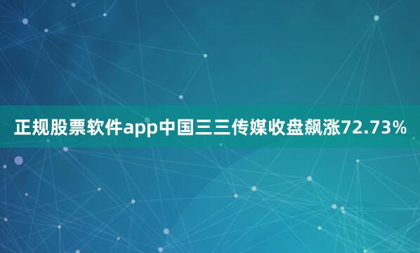 正规股票软件app中国三三传媒收盘飙涨72.73%