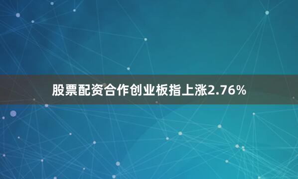 股票配资合作创业板指上涨2.76%