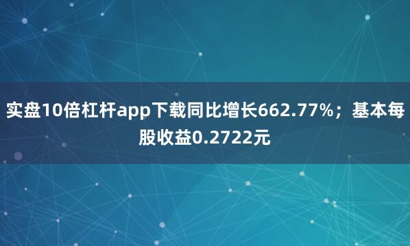 实盘10倍杠杆app下载同比增长662.77%；基本每股收益0.2722元