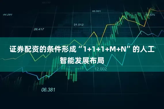 证券配资的条件形成“1+1+1+M+N”的人工智能发展布局