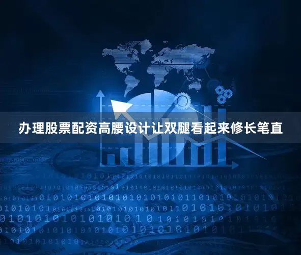 办理股票配资高腰设计让双腿看起来修长笔直