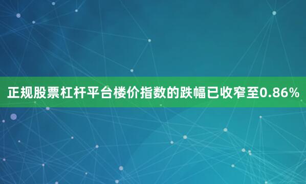正规股票杠杆平台楼价指数的跌幅已收窄至0.86%