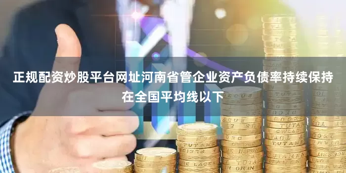 正规配资炒股平台网址河南省管企业资产负债率持续保持在全国平均线以下