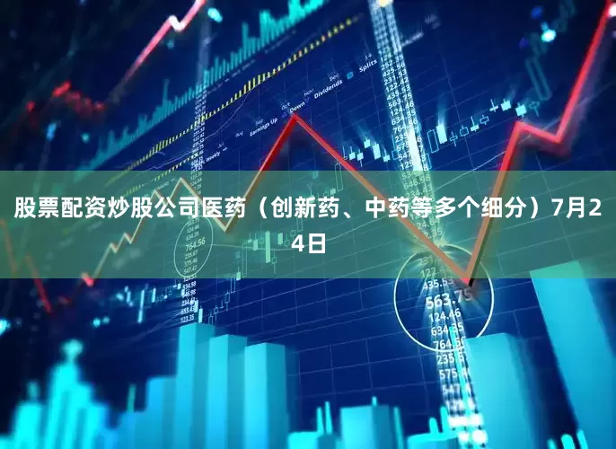股票配资炒股公司　　医药（创新药、中药等多个细分）　　7月24日