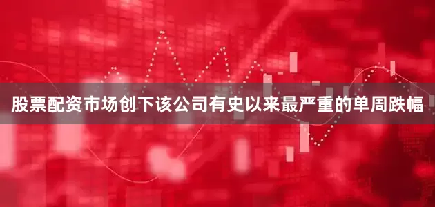 股票配资市场创下该公司有史以来最严重的单周跌幅