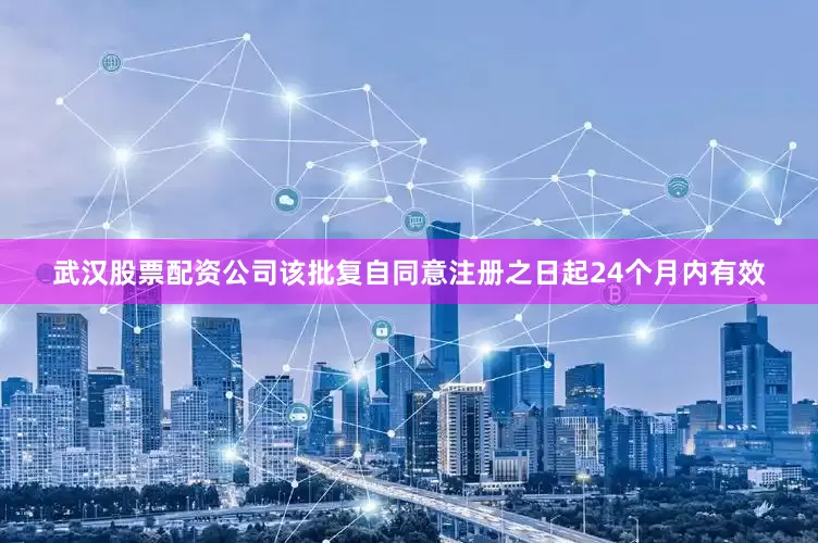 武汉股票配资公司该批复自同意注册之日起24个月内有效