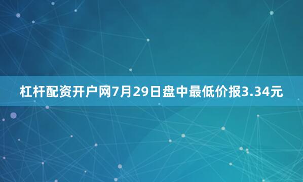 杠杆配资开户网7月29日盘中最低价报3.34元