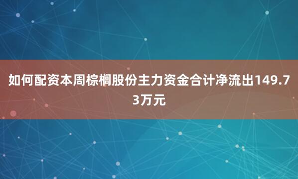 如何配资本周棕榈股份主力资金合计净流出149.73万元