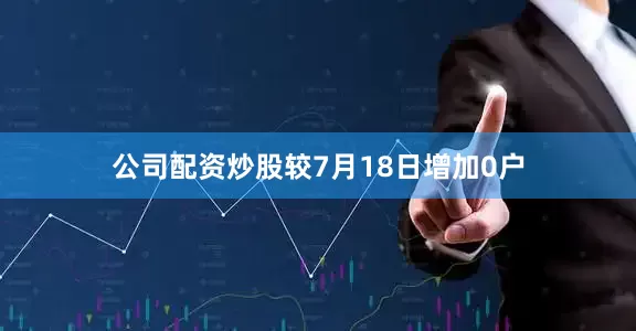 公司配资炒股较7月18日增加0户