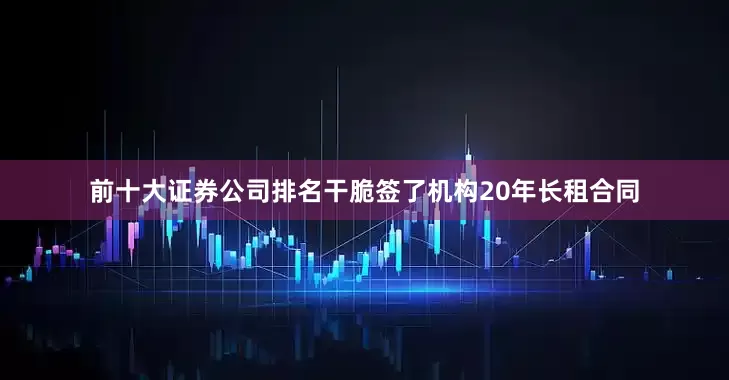 前十大证券公司排名干脆签了机构20年长租合同