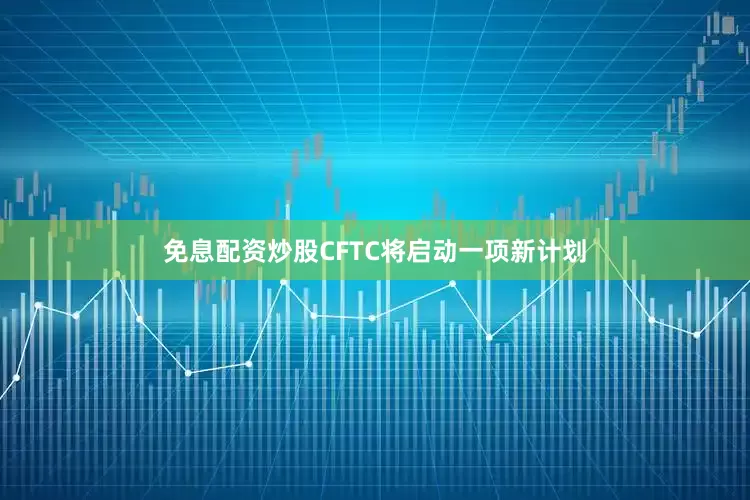 免息配资炒股CFTC将启动一项新计划