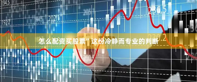 怎么配资买股票”这份冷静而专业的判断