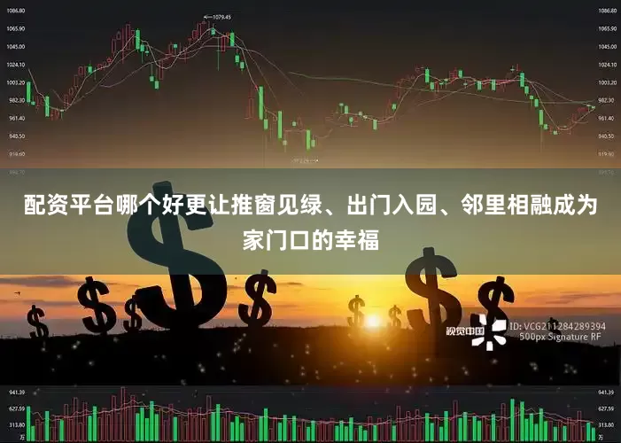 配资平台哪个好更让推窗见绿、出门入园、邻里相融成为家门口的幸福