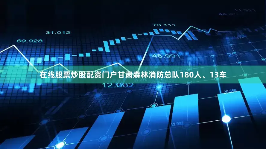 在线股票炒股配资门户甘肃森林消防总队180人、13车
