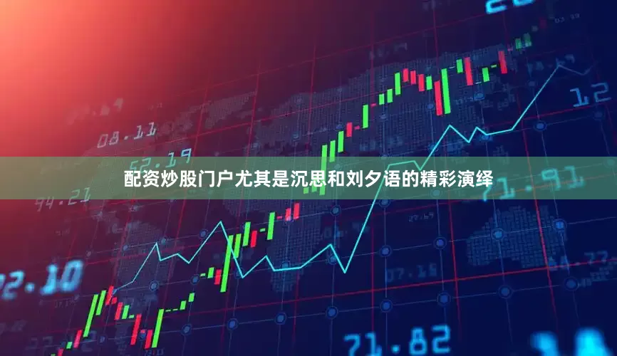 配资炒股门户尤其是沉思和刘夕语的精彩演绎