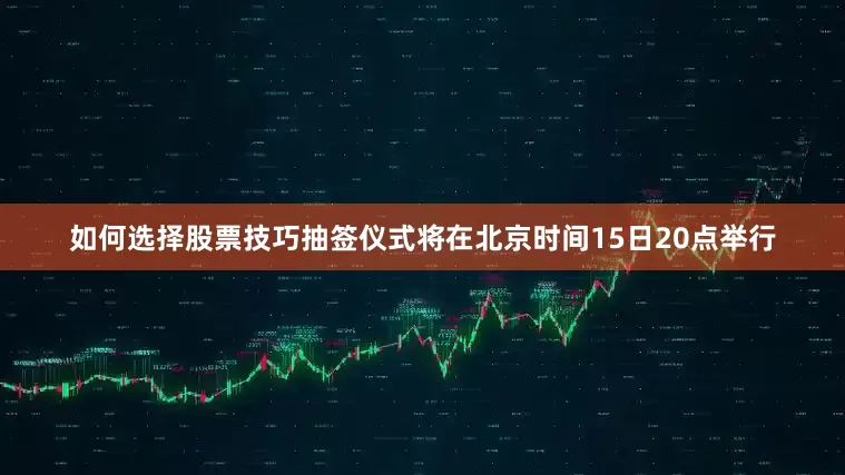 如何选择股票技巧抽签仪式将在北京时间15日20点举行