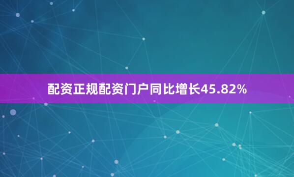配资正规配资门户同比增长45.82%