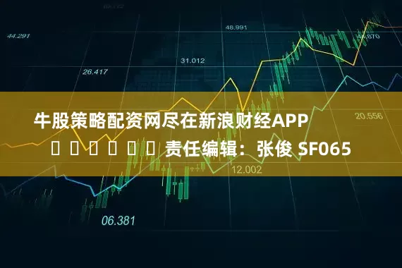 牛股策略配资网尽在新浪财经APP            						责任编辑：张俊 SF065