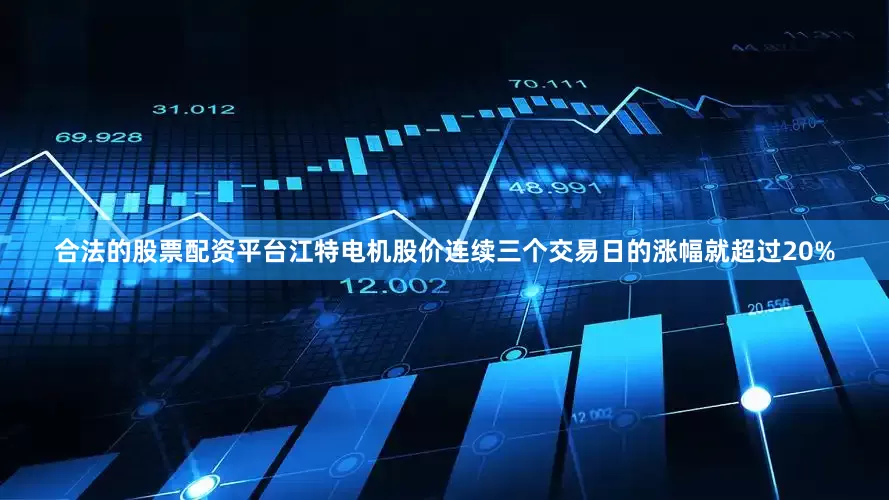 合法的股票配资平台江特电机股价连续三个交易日的涨幅就超过20%