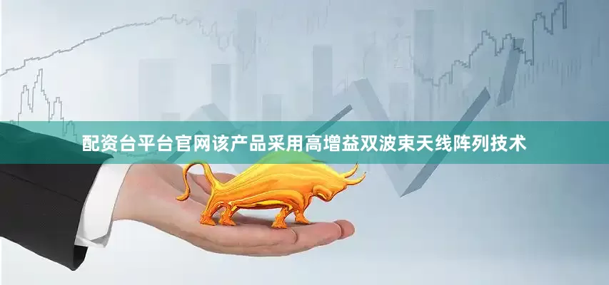 配资台平台官网该产品采用高增益双波束天线阵列技术