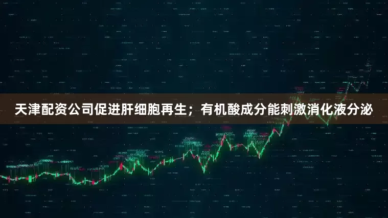 天津配资公司促进肝细胞再生；有机酸成分能刺激消化液分泌