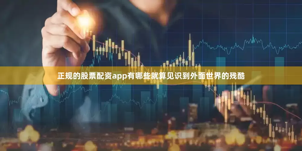 正规的股票配资app有哪些就算见识到外面世界的残酷