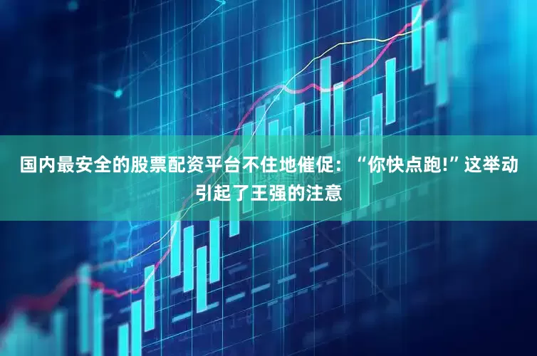 国内最安全的股票配资平台不住地催促：“你快点跑!”这举动引起了王强的注意