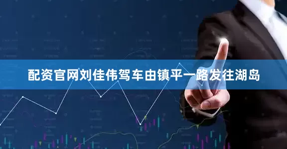 配资官网刘佳伟驾车由镇平一路发往湖岛