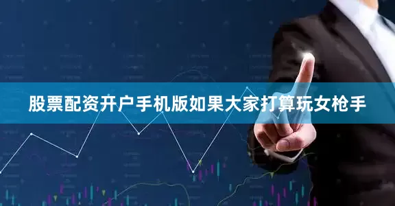 股票配资开户手机版如果大家打算玩女枪手