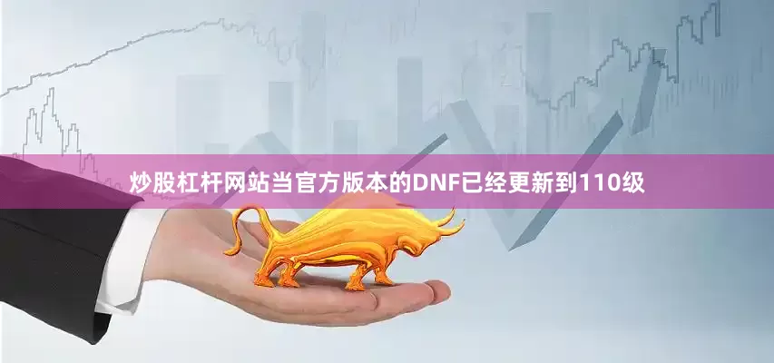 炒股杠杆网站当官方版本的DNF已经更新到110级