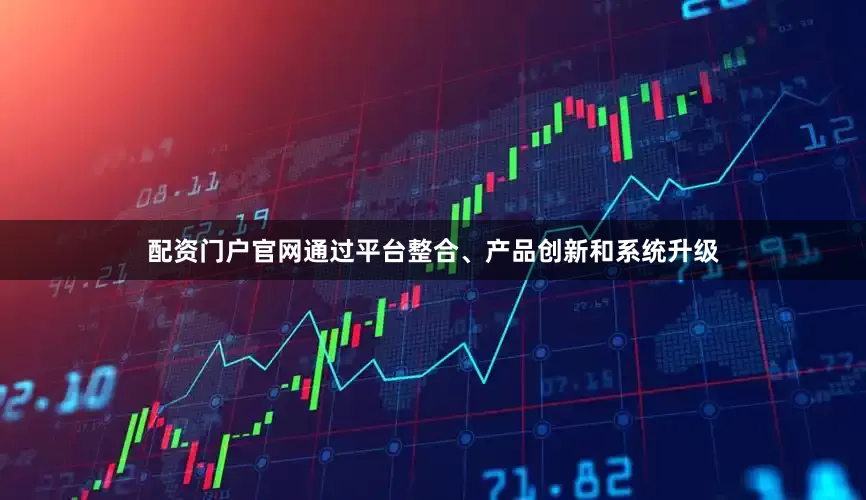 配资门户官网通过平台整合、产品创新和系统升级