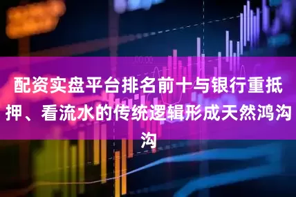 配资实盘平台排名前十与银行重抵押、看流水的传统逻辑形成天然鸿沟
