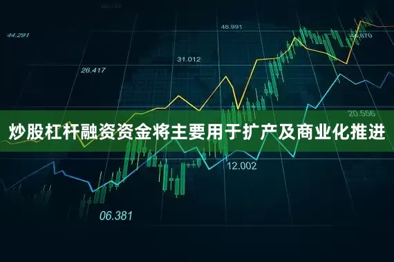 炒股杠杆融资资金将主要用于扩产及商业化推进