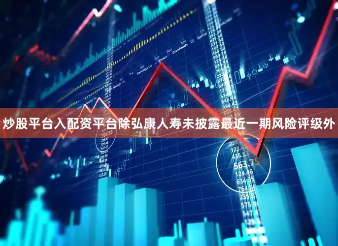 炒股平台入配资平台除弘康人寿未披露最近一期风险评级外
