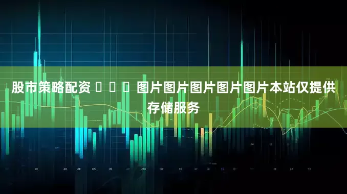 股市策略配资 ​​​图片图片图片图片图片本站仅提供存储服务