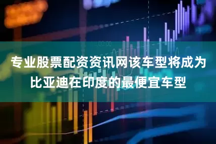 专业股票配资资讯网该车型将成为比亚迪在印度的最便宜车型