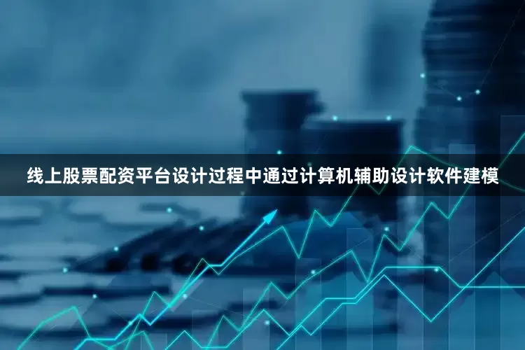 线上股票配资平台设计过程中通过计算机辅助设计软件建模