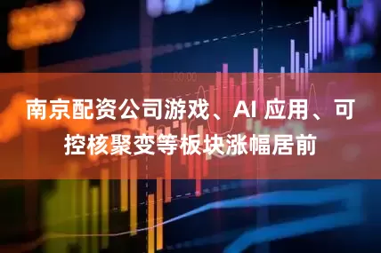 南京配资公司游戏、AI 应用、可控核聚变等板块涨幅居前