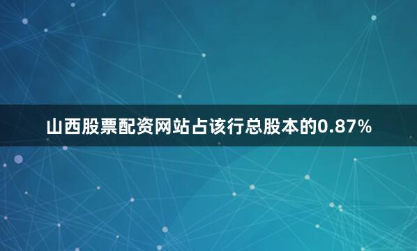 山西股票配资网站占该行总股本的0.87%