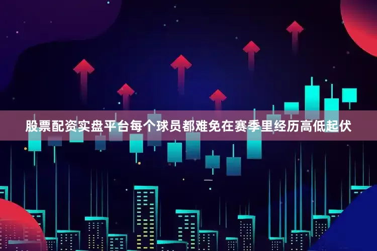 股票配资实盘平台每个球员都难免在赛季里经历高低起伏