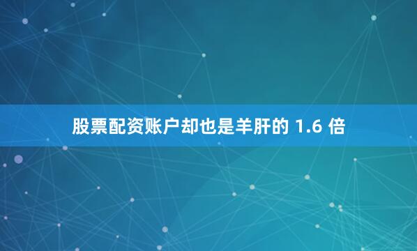 股票配资账户却也是羊肝的 1.6 倍