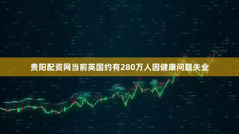 贵阳配资网当前英国约有280万人因健康问题失业
