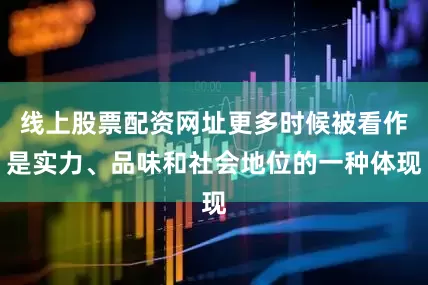 线上股票配资网址更多时候被看作是实力、品味和社会地位的一种体现